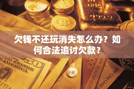 北京欠钱不还玩消失怎么办？如何合法追讨欠款？