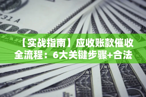 北京【实战指南】应收账款催收全流程：6大关键步骤+合法回款技巧