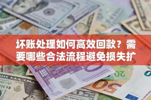 北京坏账处理如何高效回款？需要哪些合法流程避免损失扩大？