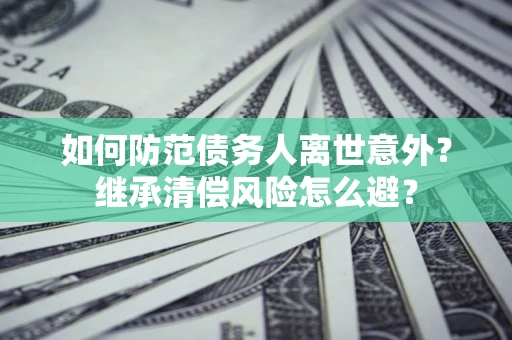 北京如何防范债务人离世意外？继承清偿风险怎么避？