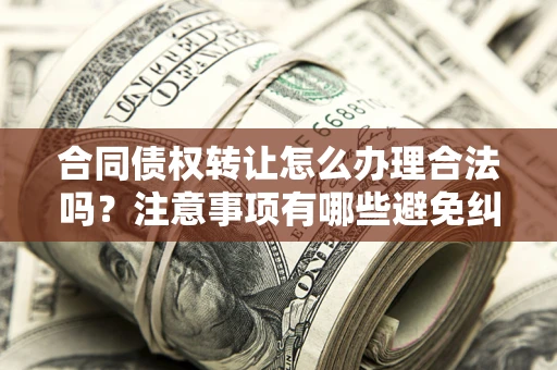 北京合同债权转让怎么办理合法吗？注意事项有哪些避免纠纷？