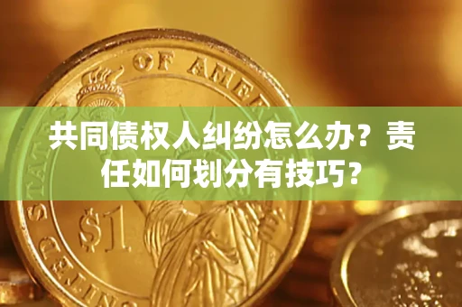 北京共同债权人纠纷怎么办？责任如何划分有技巧？