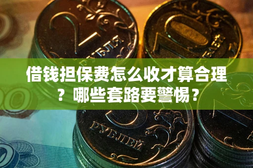 北京借钱担保费怎么收才算合理？哪些套路要警惕？