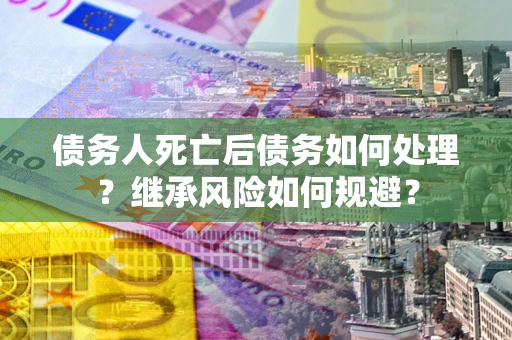 北京债务人死亡后债务如何处理？继承风险如何规避？