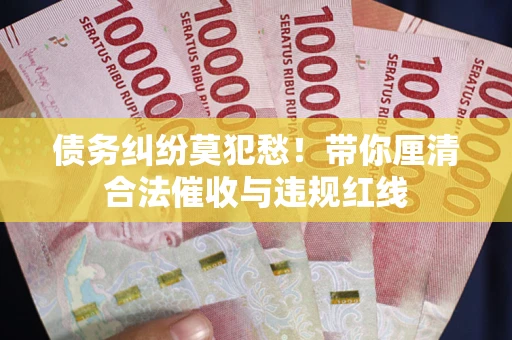 北京债务纠纷莫犯愁！带你厘清合法催收与违规红线