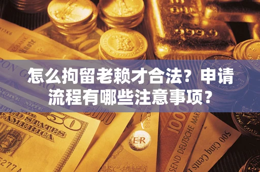北京怎么拘留老赖才合法？申请流程有哪些注意事项？