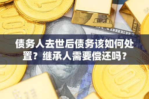 北京债务人去世后债务该如何处置？继承人需要偿还吗？