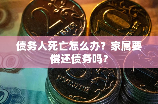 北京债务人死亡怎么办？家属要偿还债务吗？