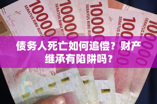 北京债务人死亡如何追偿？财产继承有陷阱吗？