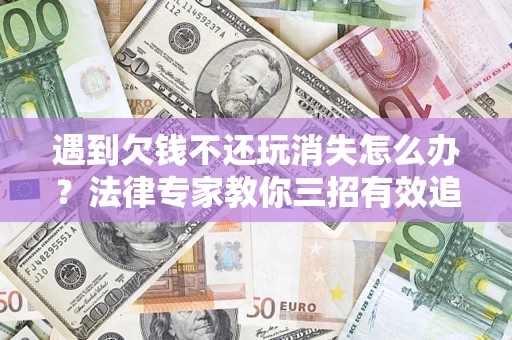 北京遇到欠钱不还玩消失怎么办？法律专家教你三招有效追债！