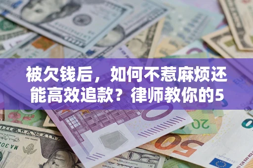 北京被欠钱后，如何不惹麻烦还能高效追款？律师教你的5步合法讨债法