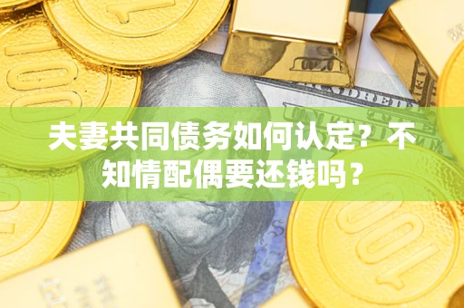 北京夫妻共同债务如何认定？不知情配偶要还钱吗？