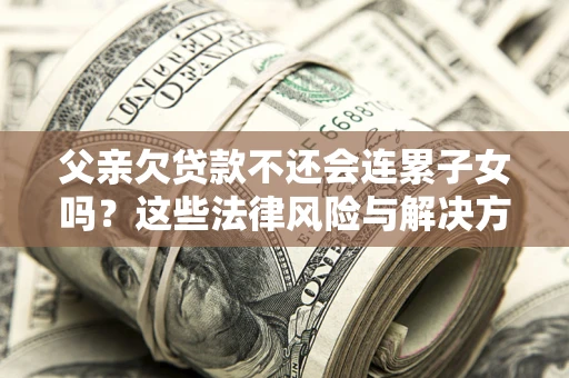 北京父亲欠贷款不还会连累子女吗？这些法律风险与解决方法要早知道！