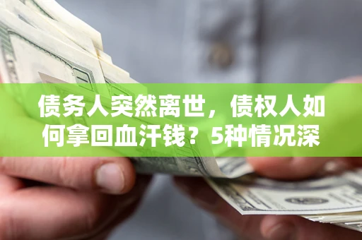 北京债务人突然离世，债权人如何拿回血汗钱？5种情况深度解析