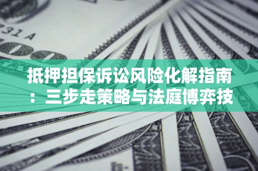 北京抵押担保诉讼风险化解指南：三步走策略与法庭博弈技巧
