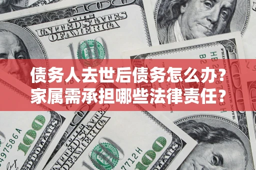 北京债务人去世后债务怎么办？家属需承担哪些法律责任？