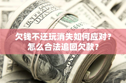 北京欠钱不还玩消失如何应对？怎么合法追回欠款？