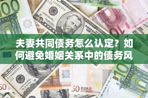 北京夫妻共同债务怎么认定？如何避免婚姻关系中的债务风险？