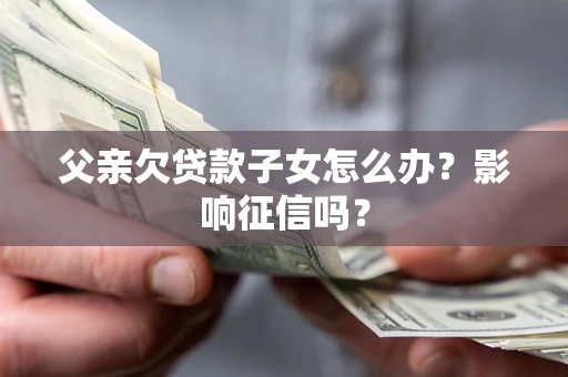 北京父亲欠贷款子女怎么办？影响征信吗？