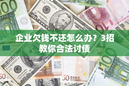 北京企业欠钱不还怎么办？3招教你合法讨债