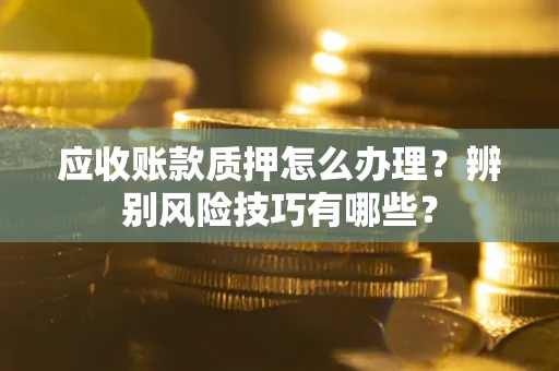 北京应收账款质押怎么办理？辨别风险技巧有哪些？