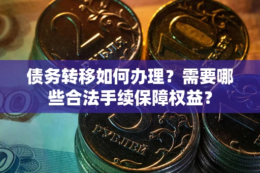 北京债务转移如何办理？需要哪些合法手续保障权益？