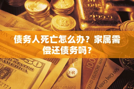 北京债务人死亡怎么办？家属需偿还债务吗？