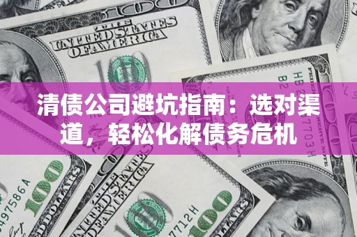 北京清债公司避坑指南：选对渠道，轻松化解债务危机