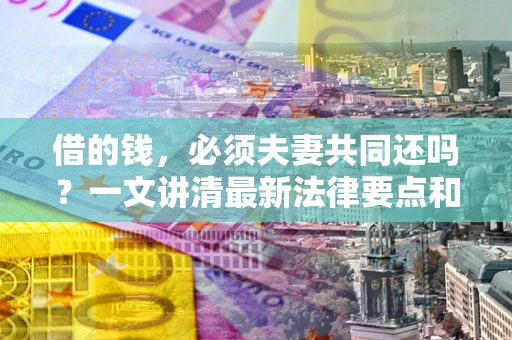 北京借的钱，必须夫妻共同还吗？一文讲清最新法律要点和避坑指南