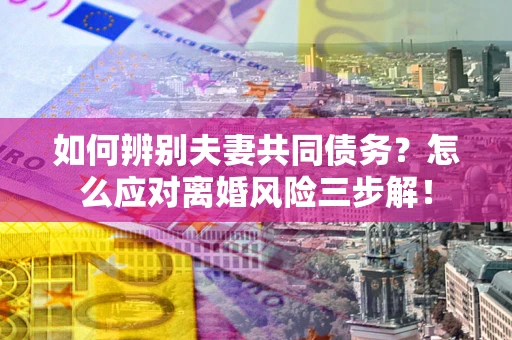 北京如何辨别夫妻共同债务？怎么应对离婚风险三步解！