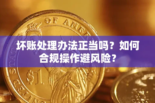 北京坏账处理办法正当吗？如何合规操作避风险？