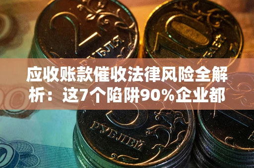 北京应收账款催收法律风险全解析：这7个陷阱90%企业都踩过（含合规应对指南）