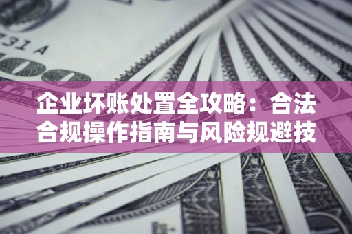 北京企业坏账处置全攻略：合法合规操作指南与风险规避技巧解析