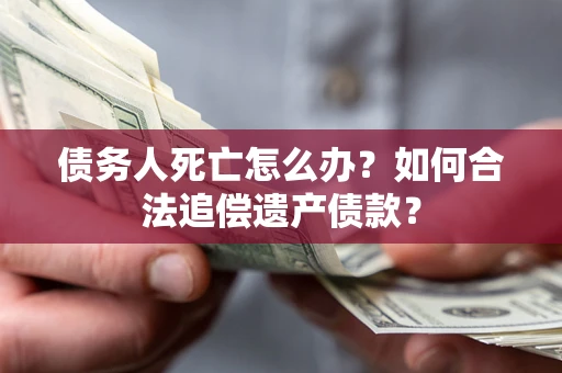北京债务人死亡怎么办？如何合法追偿遗产债款？
