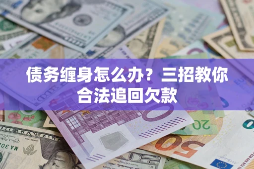 北京债务缠身怎么办？三招教你合法追回欠款