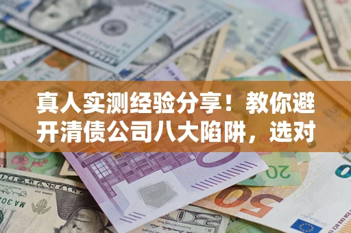 北京真人实测经验分享！教你避开清债公司八大陷阱，选对机构少走十年弯路