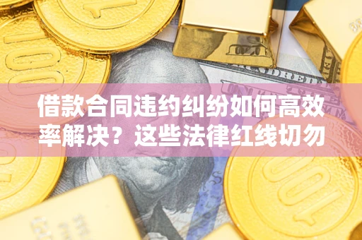 北京借款合同违约纠纷如何高效率解决？这些法律红线切勿触碰