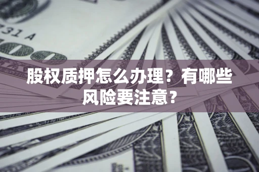 北京股权质押怎么办理？有哪些风险要注意？