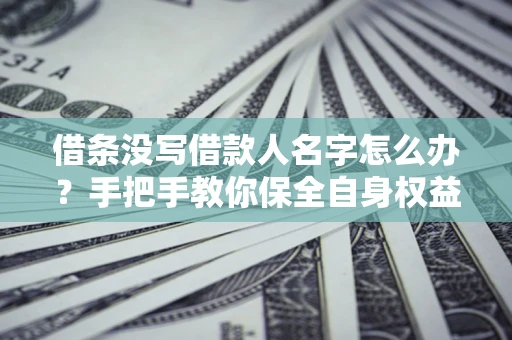 北京借条没写借款人名字怎么办？手把手教你保全自身权益