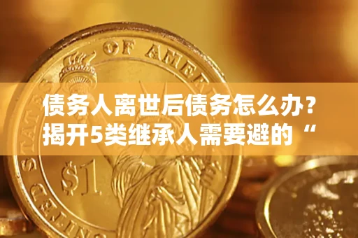 北京债务人离世后债务怎么办？揭开5类继承人需要避的“坑”