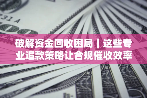 北京破解资金回收困局｜这些专业追款策略让合规催收效率翻倍
