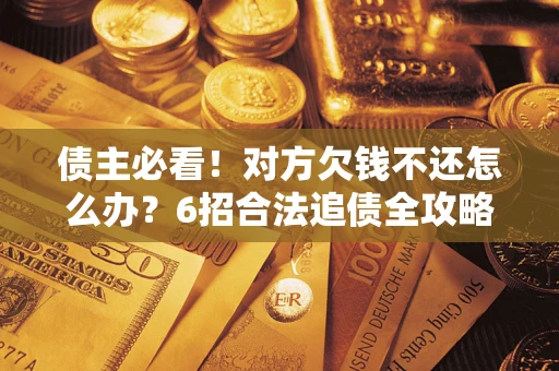 北京债主必看！对方欠钱不还怎么办？6招合法追债全攻略