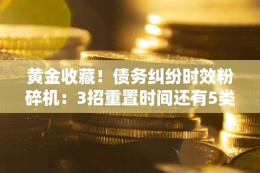 北京黄金收藏！债务纠纷时效粉碎机：3招重置时间还有5类不设年限的特殊债务
