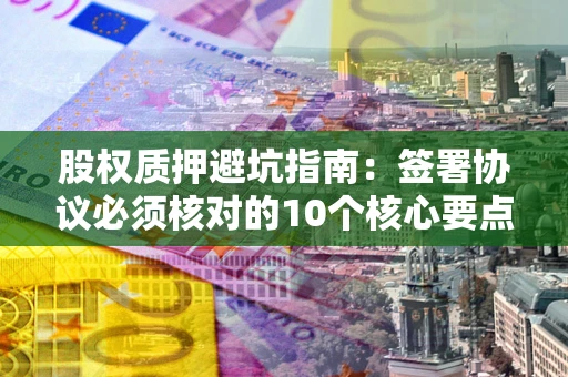 北京股权质押避坑指南：签署协议必须核对的10个核心要点