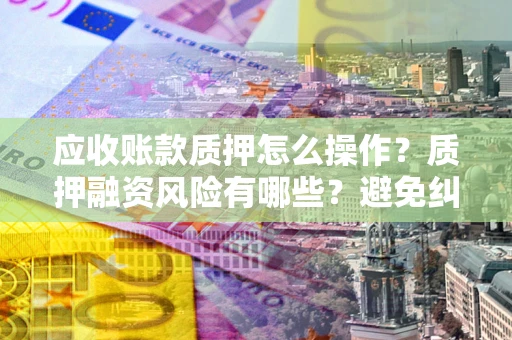 北京应收账款质押怎么操作？质押融资风险有哪些？避免纠纷高效融资技巧