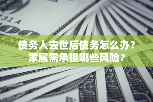 北京债务人去世后债务怎么办？家属需承担哪些风险？