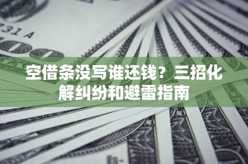 北京空借条没写谁还钱？三招化解纠纷和避雷指南