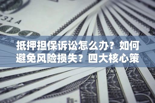 北京抵押担保诉讼怎么办？如何避免风险损失？四大核心策略全解读