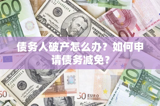 北京债务人破产怎么办？如何申请债务减免？