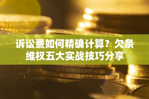 北京诉讼费如何精确计算？欠条维权五大实战技巧分享